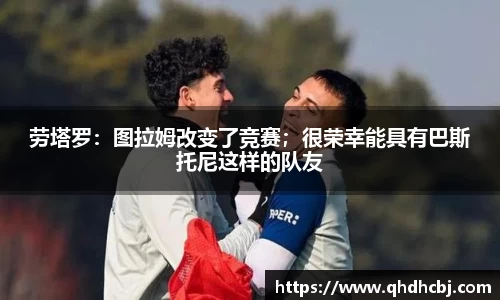 劳塔罗：图拉姆改变了竞赛；很荣幸能具有巴斯托尼这样的队友